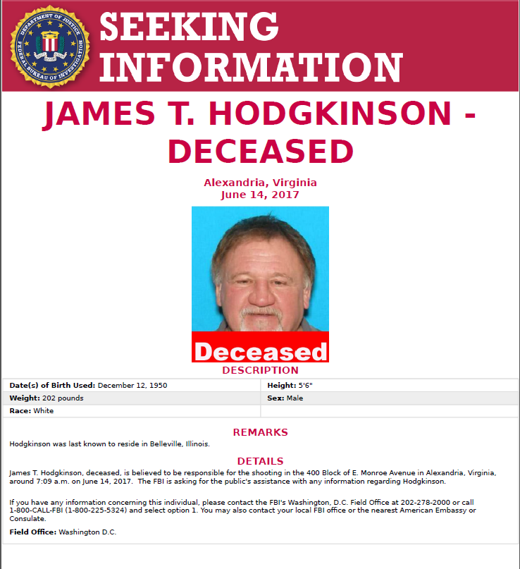 The FBI released this poster   seeking information about James Hodgkinson, the suspect gunman who opened fire on the Republican congressional baseball team as they practiced at a field in Alexandria on Wednesday morning. Investigators believe Hodgkinson had been living in his van near the park since March. The FBI wants to hear from local residents who interacted with him and anyone he encountered during his travels from Belleville, Illinois to Virginia. (FBI)