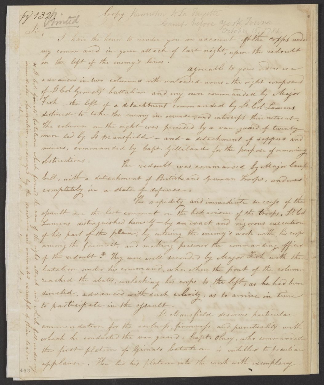 Hamilton on war: 
Oct. 15, 1781 Letter from Alexander Hamilton to the Marquis de Lafayette. 
      Song: “Yorktown (The World Turned Upside Down)” 

Hamilton got his wish and went to war as an officer fighting for the Revolution. In this letter to the Marquis de Lafayette, he's reporting on a joint French and American attack on the British in Yorktown, Virginia. The Battle of Yorktown was the last of the Revolutionary War. 
 
A portion of letter reads: “I have the honor to render you an account of the corps under my command in your attack of last night, upon the redoubt on the left of the enemy’s lines. . . . Inclosed is a return of the prisoners. The killed and wounded of the enemy did not exceed eight. Incapable of imitating examples of barbarity, and forgetting recent provocations, the soldiery spared every man, who ceased to resist.”
(Courtesy Alexander Hamilton Papers, Manuscript Division, Library of Congress)