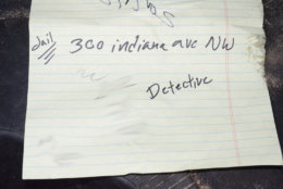 This piece of paper was found by police the night Daron Wint was arrested. Darrell Wint, Daron Wint's younger brother, testified he was on the phone with police helping to turn him in when their vehicles were swarmed by U.S. Marshals. The scrap of paper contains the address for the D.C. jail.  A phone number scribbled next to the word detective (blurred out in this photograph) was the phone number for D.C. Det. Jeff Owens, the lead detective investigating the killings of the Savopoulos family and Vera Figueroa. (Courtesy U.S. Attorney's Office for D.C.)