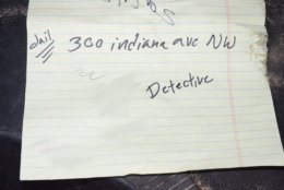 This piece of paper was found by police the night Daron Wint was arrested. His younger brother, Darrell Wint, testified he was on the phone with police to turn Daron in when their vehicles were swarmed by U.S. Marshals. The scrap of paper contains the address for the D.C police headquartersl. A phone number scribbled next to the word detective (blurred out in this photograph) was the phone number for D.C. Det. Jeff Owens, the lead detective investigating the killings of the Savopoulos family and Vera Figueroa.